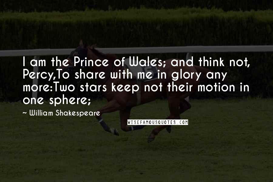 William Shakespeare Quotes: I am the Prince of Wales; and think not, Percy,To share with me in glory any more:Two stars keep not their motion in one sphere;