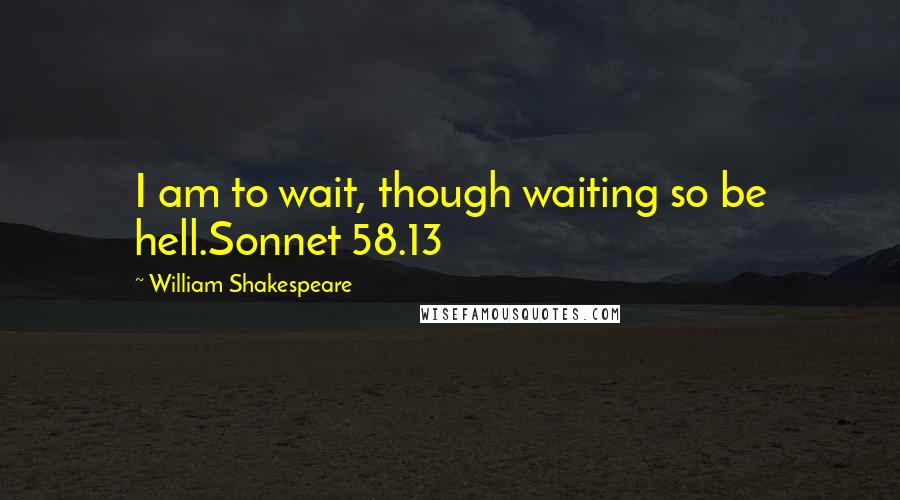 William Shakespeare Quotes: I am to wait, though waiting so be hell.Sonnet 58.13