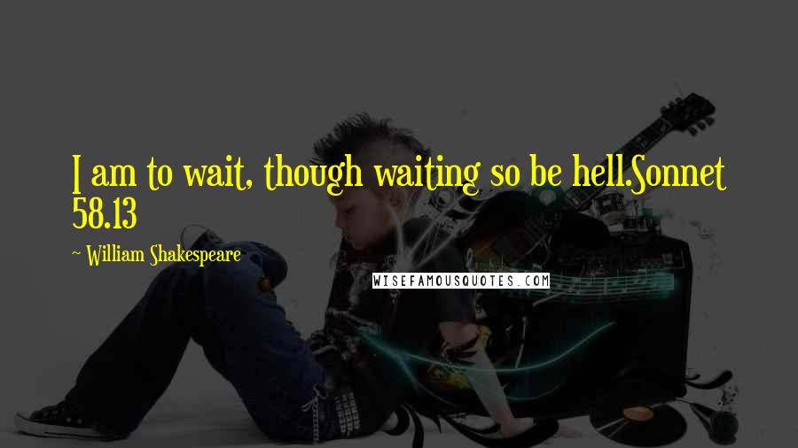 William Shakespeare Quotes: I am to wait, though waiting so be hell.Sonnet 58.13