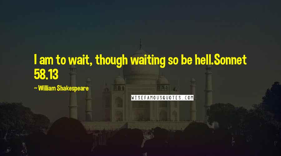 William Shakespeare Quotes: I am to wait, though waiting so be hell.Sonnet 58.13