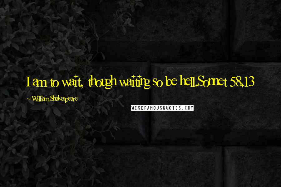 William Shakespeare Quotes: I am to wait, though waiting so be hell.Sonnet 58.13