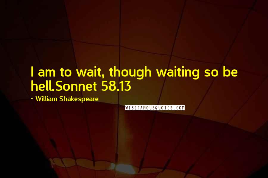 William Shakespeare Quotes: I am to wait, though waiting so be hell.Sonnet 58.13