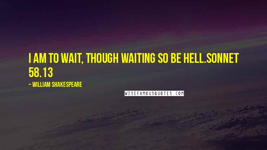 William Shakespeare Quotes: I am to wait, though waiting so be hell.Sonnet 58.13