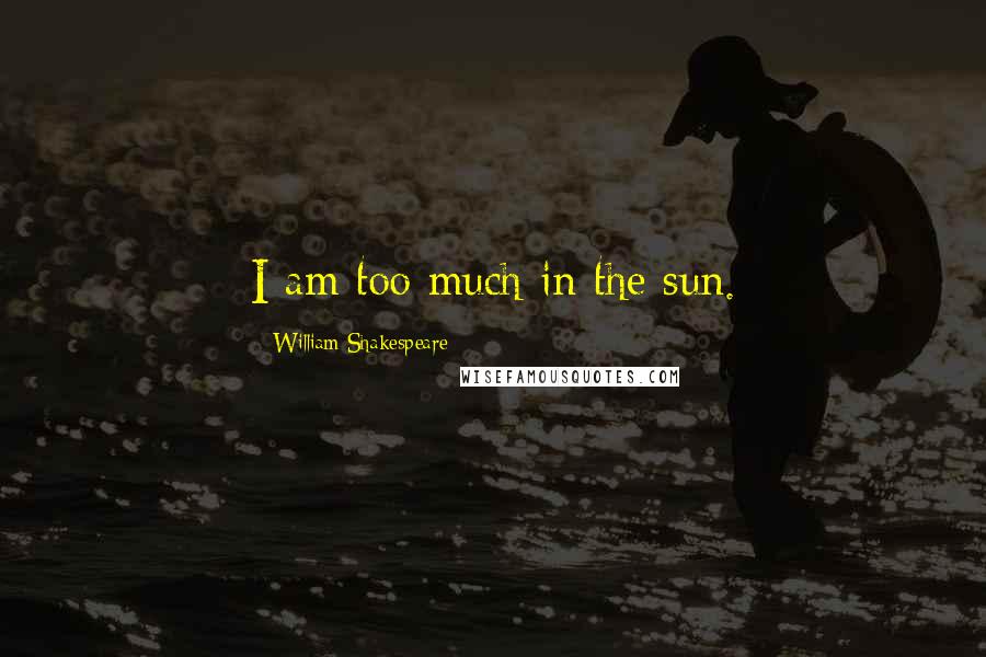 William Shakespeare Quotes: I am too much in the sun.