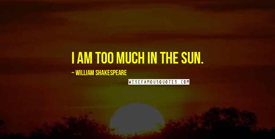 William Shakespeare Quotes: I am too much in the sun.