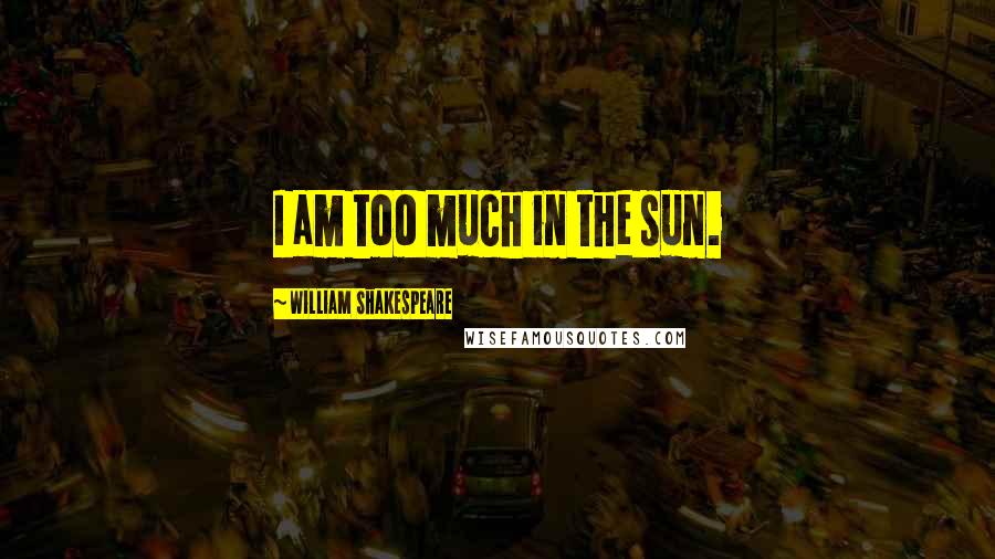 William Shakespeare Quotes: I am too much in the sun.