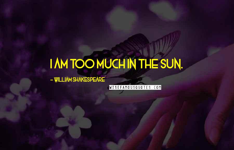 William Shakespeare Quotes: I am too much in the sun.