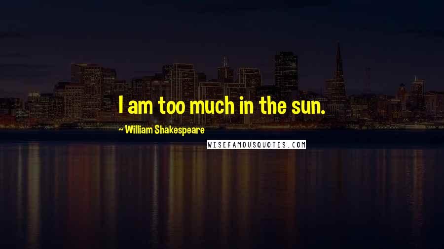 William Shakespeare Quotes: I am too much in the sun.