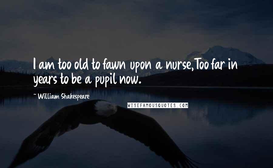 William Shakespeare Quotes: I am too old to fawn upon a nurse,Too far in years to be a pupil now.