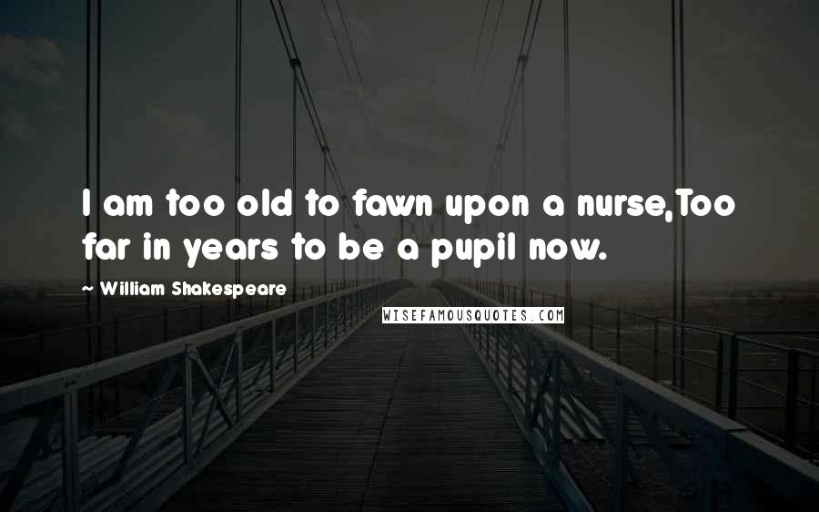 William Shakespeare Quotes: I am too old to fawn upon a nurse,Too far in years to be a pupil now.