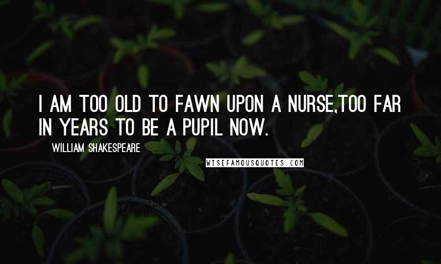 William Shakespeare Quotes: I am too old to fawn upon a nurse,Too far in years to be a pupil now.