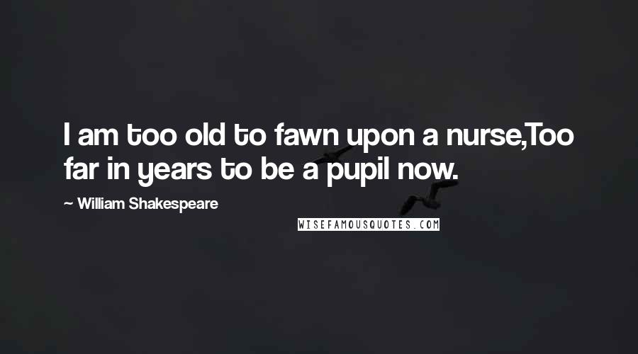 William Shakespeare Quotes: I am too old to fawn upon a nurse,Too far in years to be a pupil now.