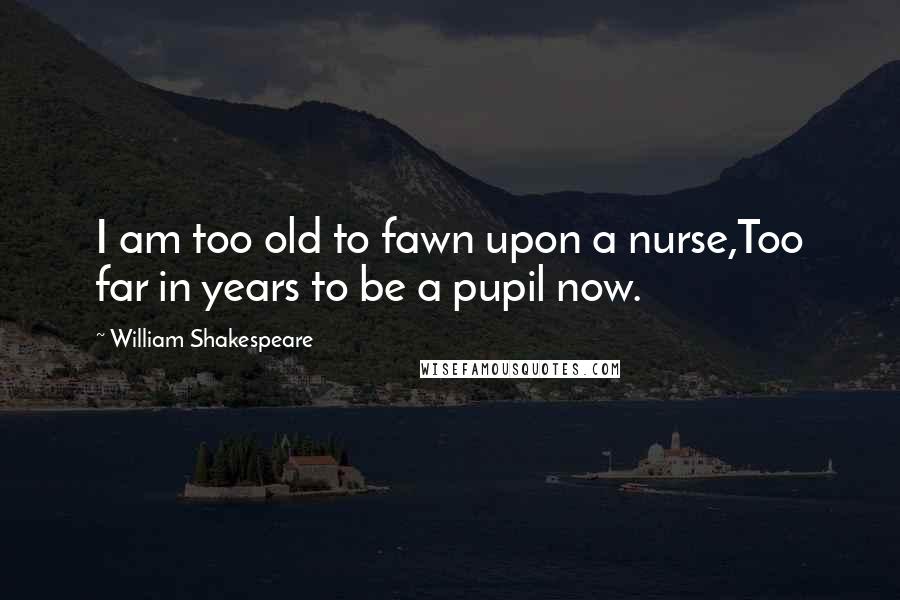 William Shakespeare Quotes: I am too old to fawn upon a nurse,Too far in years to be a pupil now.