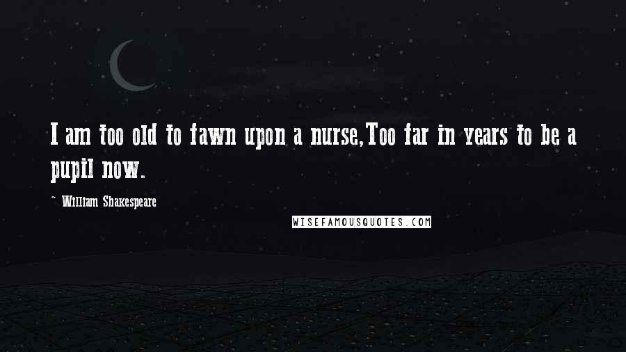William Shakespeare Quotes: I am too old to fawn upon a nurse,Too far in years to be a pupil now.