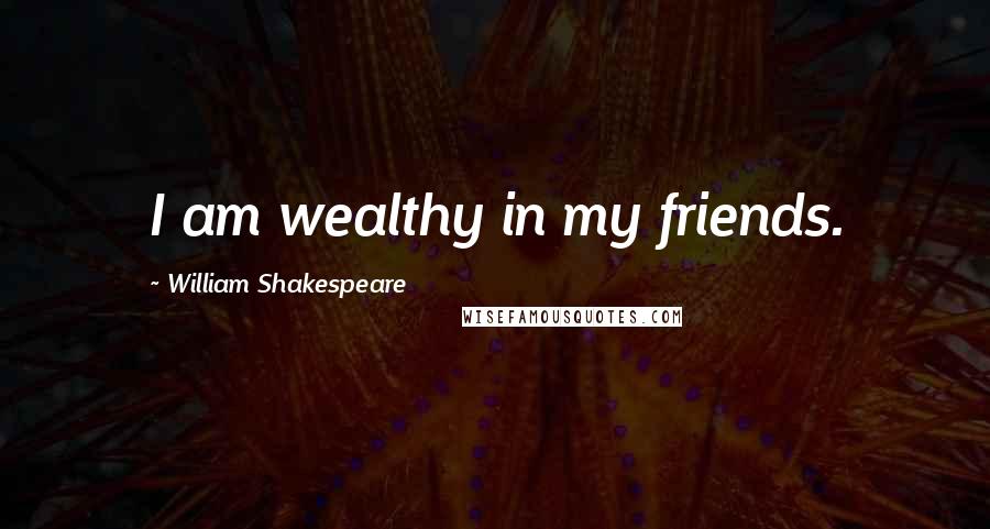 William Shakespeare Quotes: I am wealthy in my friends.