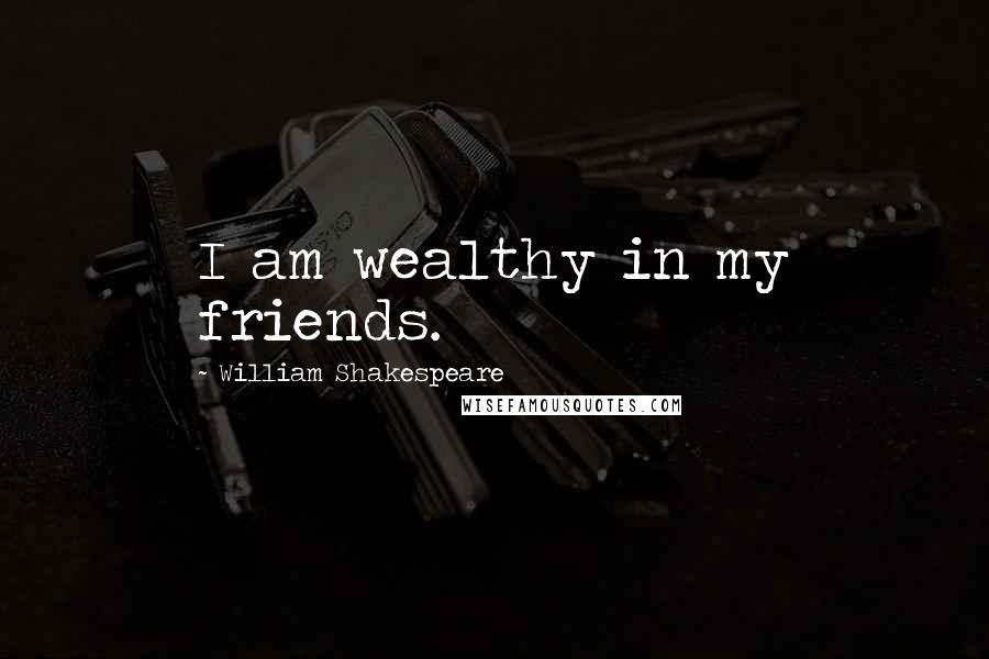 William Shakespeare Quotes: I am wealthy in my friends.