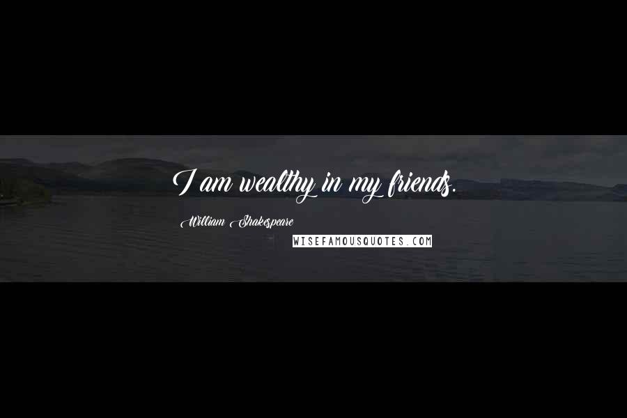 William Shakespeare Quotes: I am wealthy in my friends.