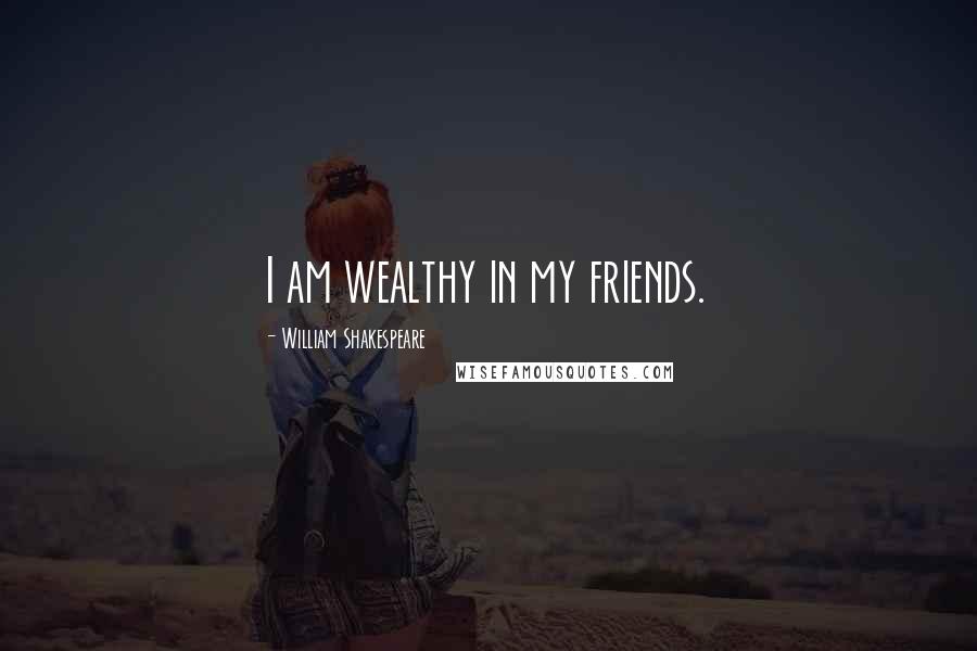 William Shakespeare Quotes: I am wealthy in my friends.