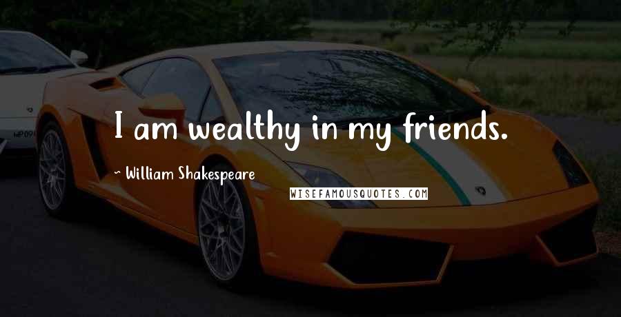 William Shakespeare Quotes: I am wealthy in my friends.