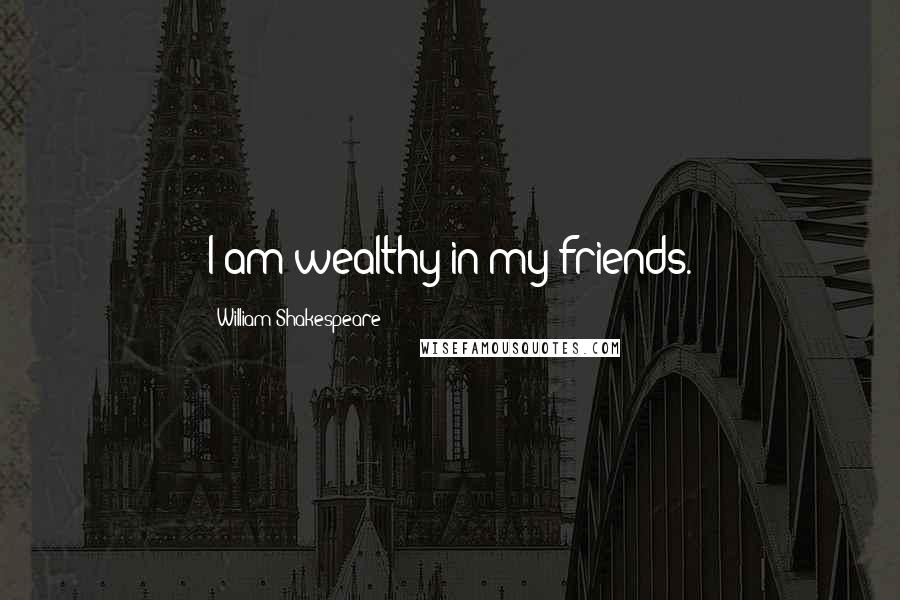 William Shakespeare Quotes: I am wealthy in my friends.