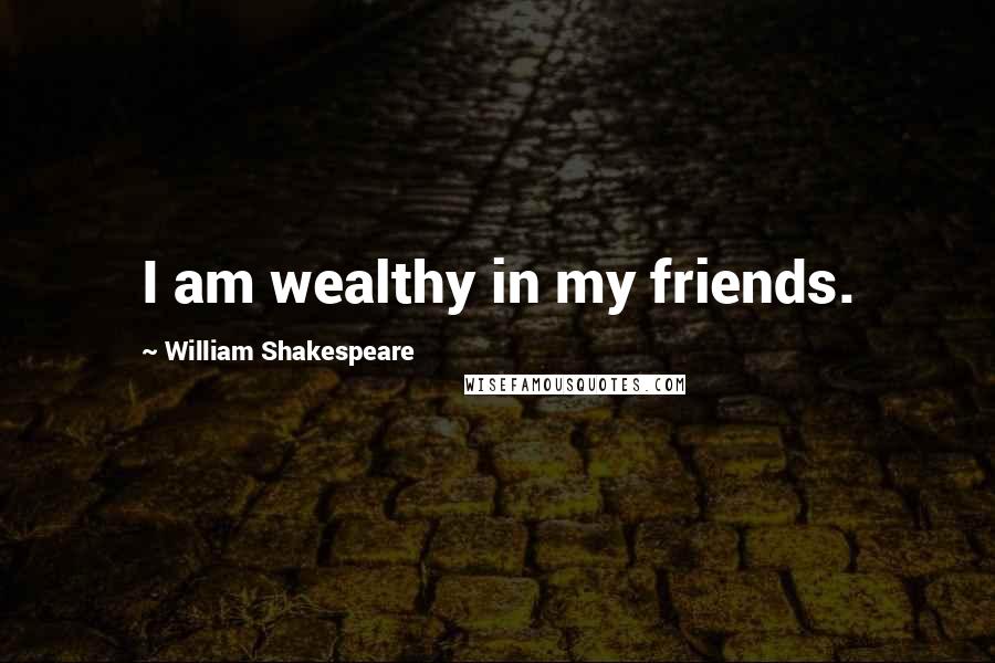 William Shakespeare Quotes: I am wealthy in my friends.