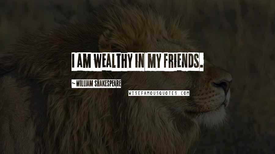 William Shakespeare Quotes: I am wealthy in my friends.