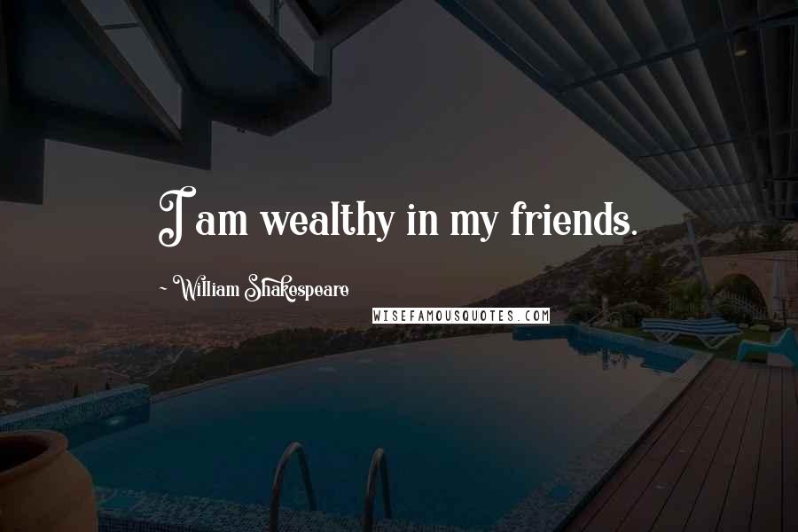 William Shakespeare Quotes: I am wealthy in my friends.