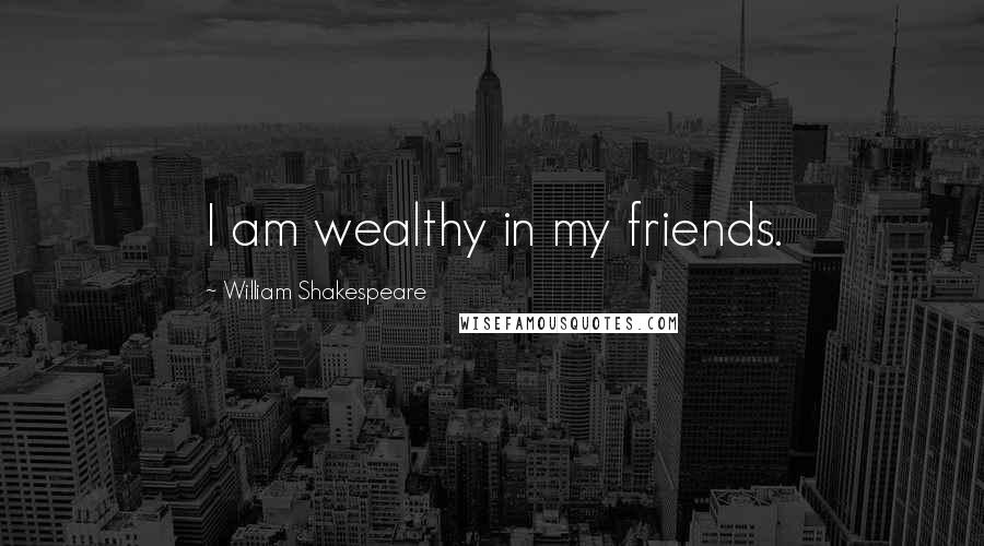 William Shakespeare Quotes: I am wealthy in my friends.