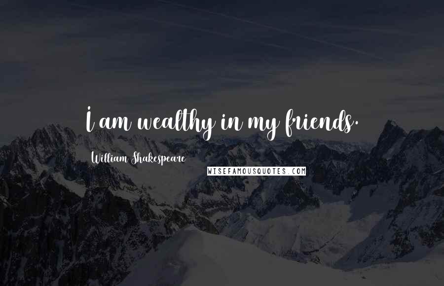 William Shakespeare Quotes: I am wealthy in my friends.