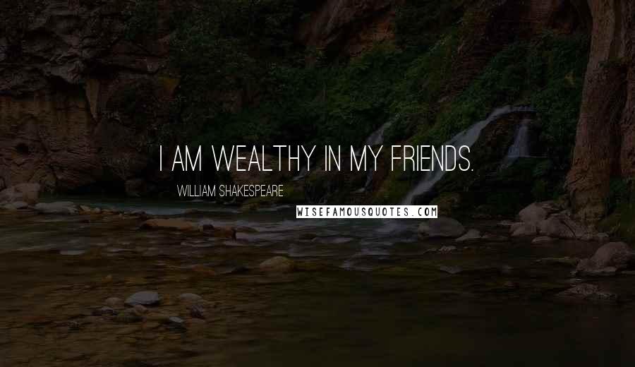 William Shakespeare Quotes: I am wealthy in my friends.