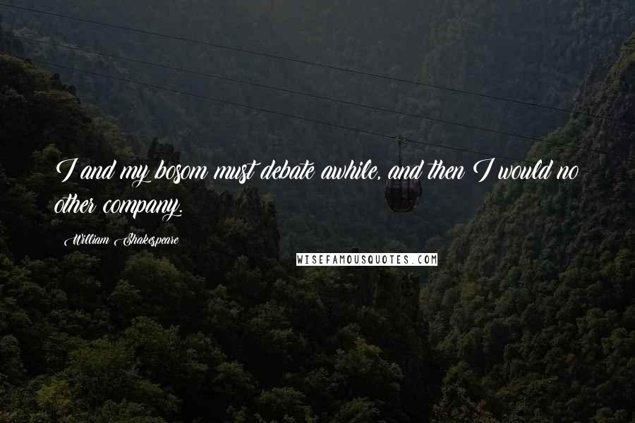 William Shakespeare Quotes: I and my bosom must debate awhile, and then I would no other company.