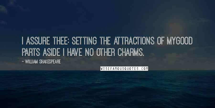 William Shakespeare Quotes: I assure thee: setting the attractions of mygood parts aside I have no other charms.
