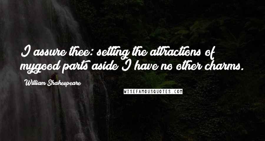 William Shakespeare Quotes: I assure thee: setting the attractions of mygood parts aside I have no other charms.