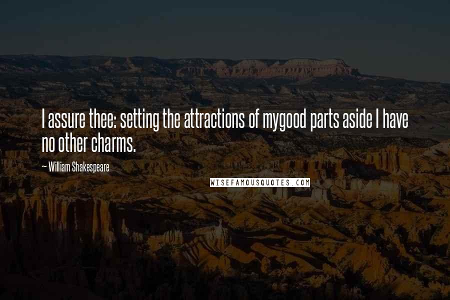 William Shakespeare Quotes: I assure thee: setting the attractions of mygood parts aside I have no other charms.
