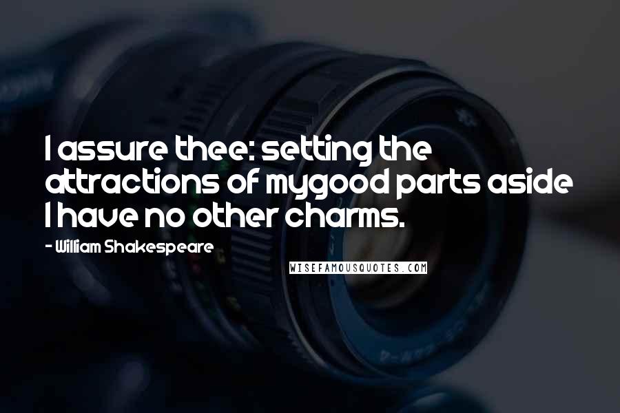 William Shakespeare Quotes: I assure thee: setting the attractions of mygood parts aside I have no other charms.