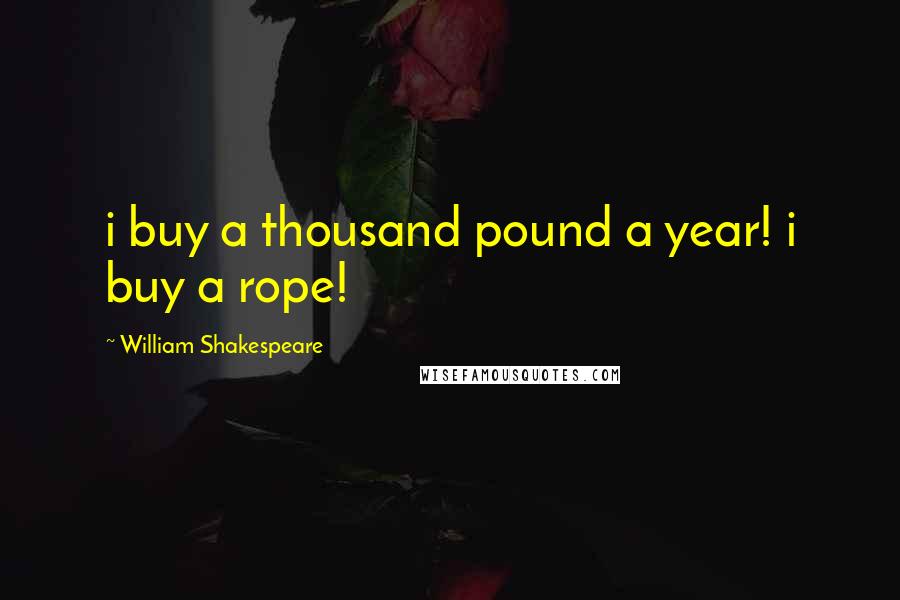 William Shakespeare Quotes: i buy a thousand pound a year! i buy a rope!