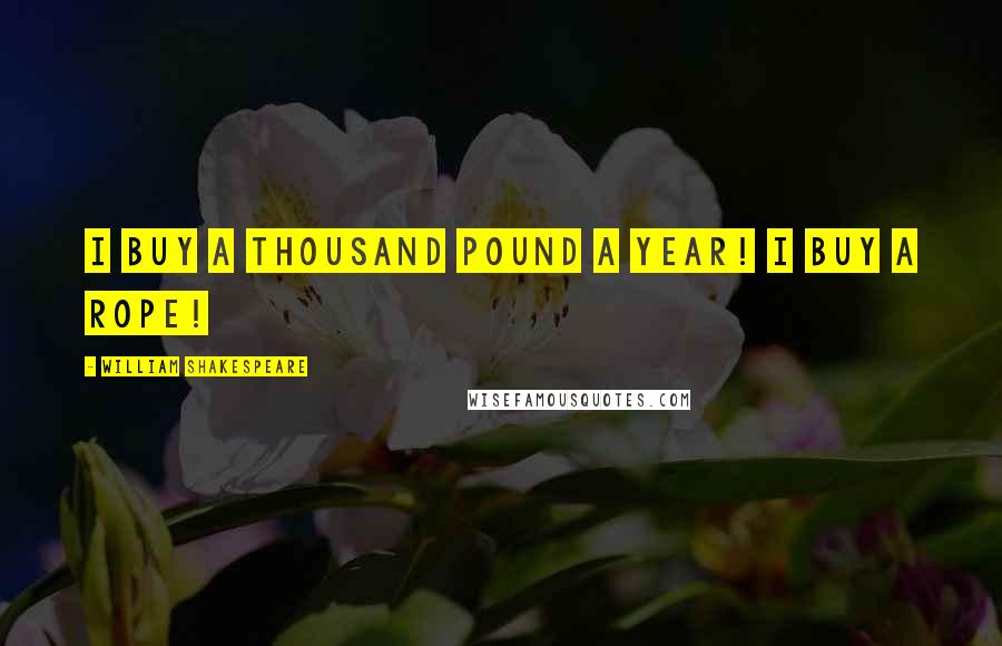 William Shakespeare Quotes: i buy a thousand pound a year! i buy a rope!