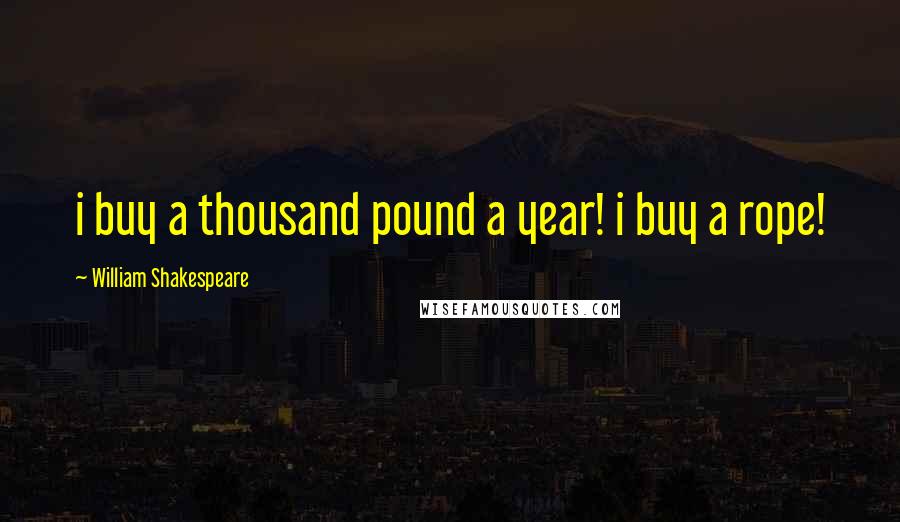 William Shakespeare Quotes: i buy a thousand pound a year! i buy a rope!