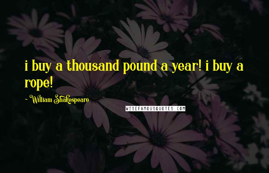 William Shakespeare Quotes: i buy a thousand pound a year! i buy a rope!