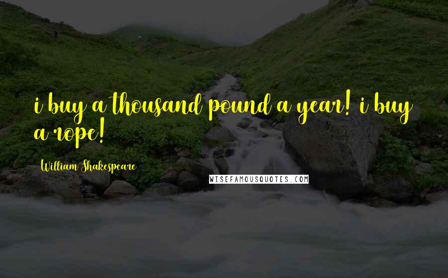 William Shakespeare Quotes: i buy a thousand pound a year! i buy a rope!