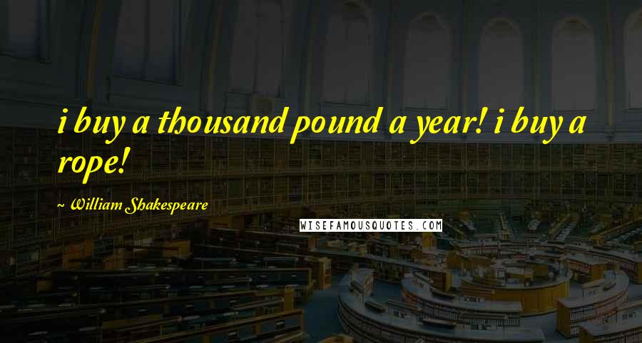 William Shakespeare Quotes: i buy a thousand pound a year! i buy a rope!