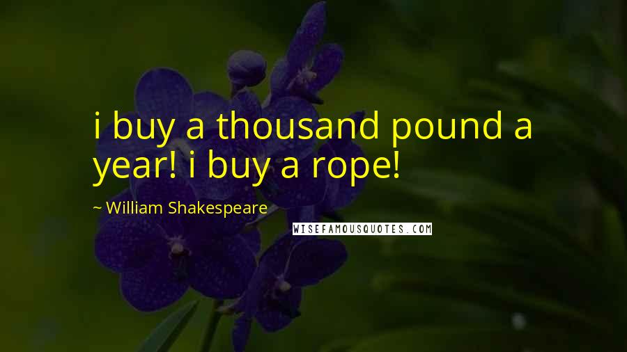 William Shakespeare Quotes: i buy a thousand pound a year! i buy a rope!