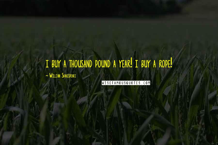 William Shakespeare Quotes: i buy a thousand pound a year! i buy a rope!