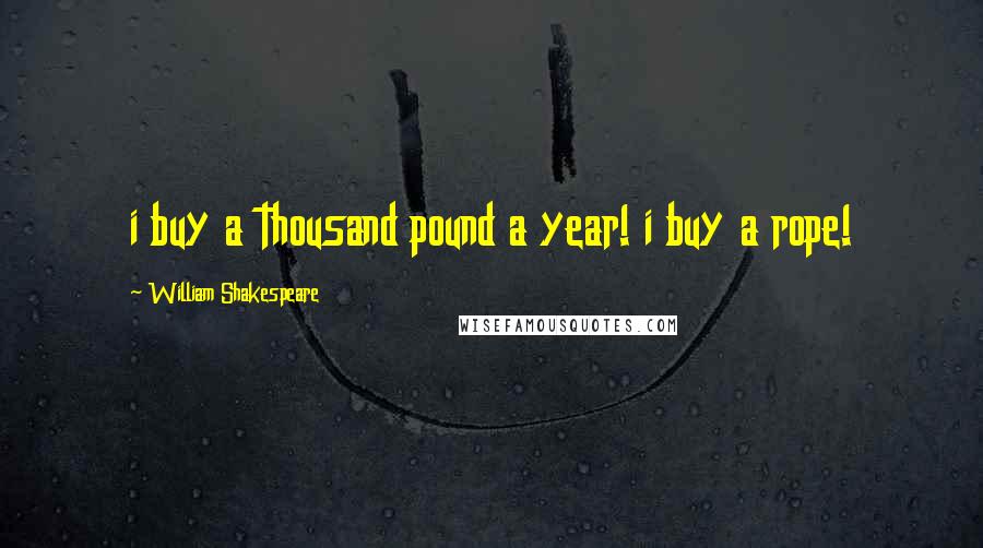 William Shakespeare Quotes: i buy a thousand pound a year! i buy a rope!