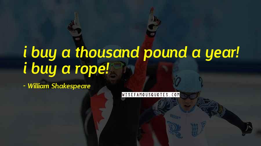 William Shakespeare Quotes: i buy a thousand pound a year! i buy a rope!