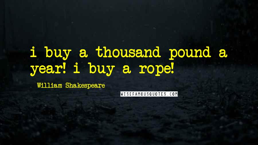 William Shakespeare Quotes: i buy a thousand pound a year! i buy a rope!