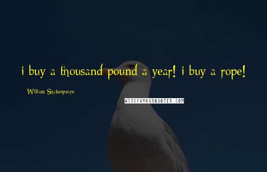 William Shakespeare Quotes: i buy a thousand pound a year! i buy a rope!