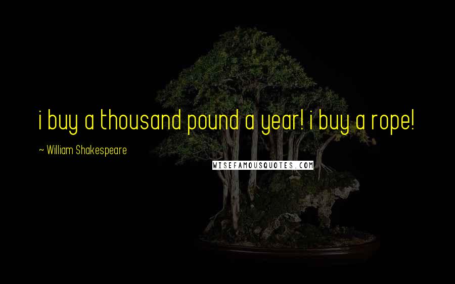William Shakespeare Quotes: i buy a thousand pound a year! i buy a rope!