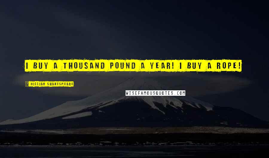William Shakespeare Quotes: i buy a thousand pound a year! i buy a rope!