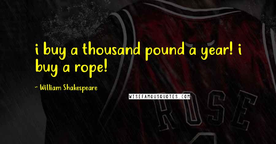 William Shakespeare Quotes: i buy a thousand pound a year! i buy a rope!